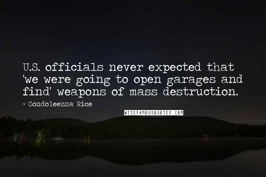 Condoleezza Rice Quotes: U.S. officials never expected that 'we were going to open garages and find' weapons of mass destruction.