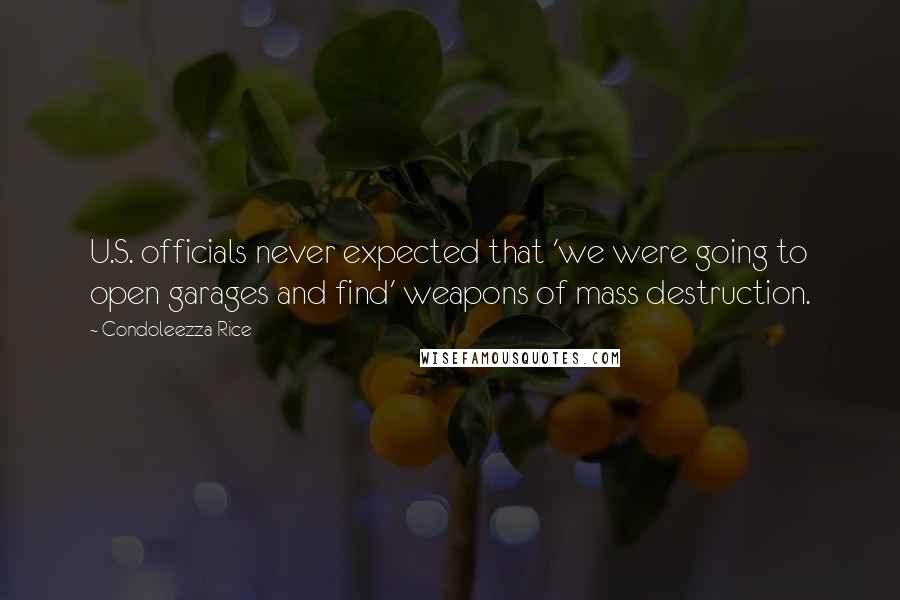 Condoleezza Rice Quotes: U.S. officials never expected that 'we were going to open garages and find' weapons of mass destruction.