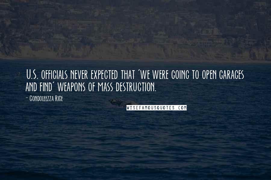 Condoleezza Rice Quotes: U.S. officials never expected that 'we were going to open garages and find' weapons of mass destruction.