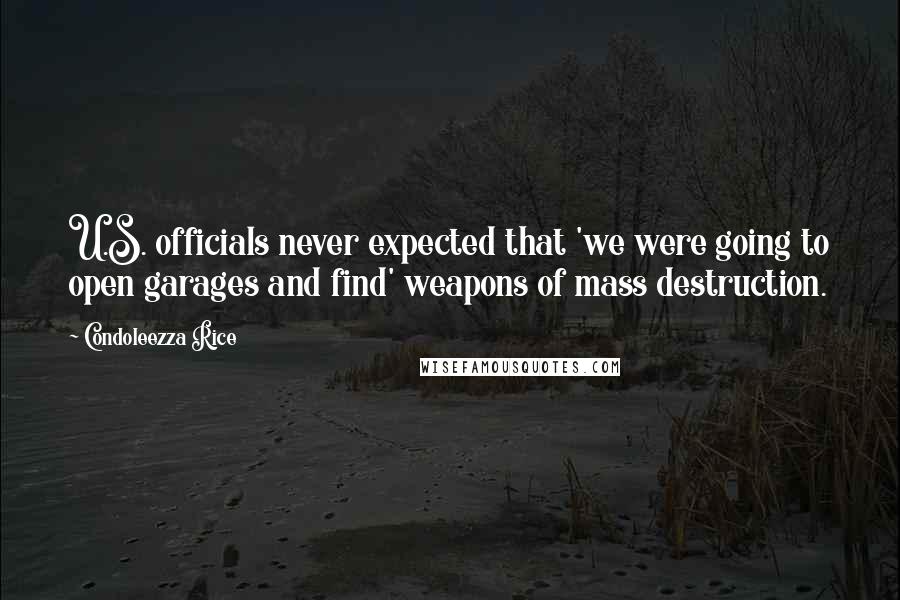 Condoleezza Rice Quotes: U.S. officials never expected that 'we were going to open garages and find' weapons of mass destruction.