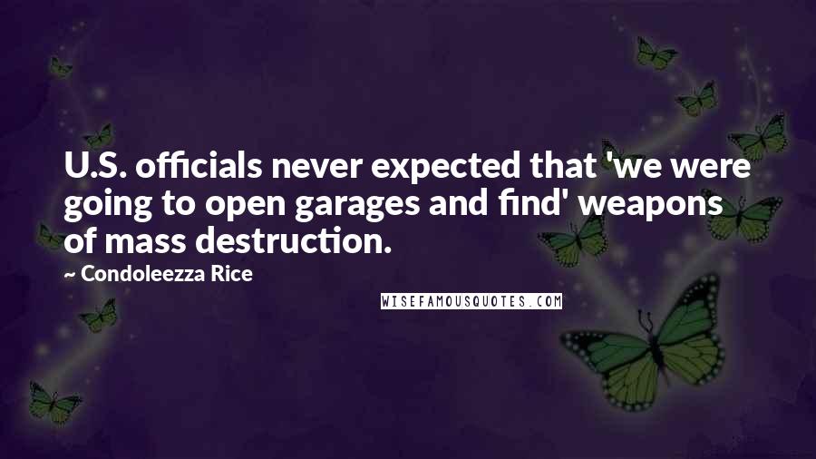 Condoleezza Rice Quotes: U.S. officials never expected that 'we were going to open garages and find' weapons of mass destruction.