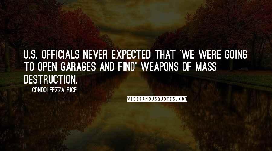 Condoleezza Rice Quotes: U.S. officials never expected that 'we were going to open garages and find' weapons of mass destruction.