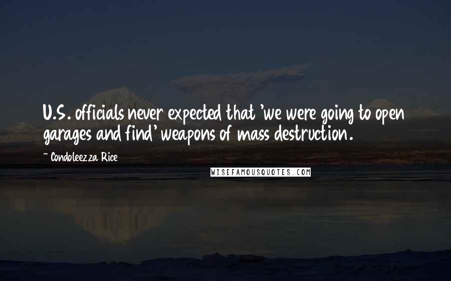 Condoleezza Rice Quotes: U.S. officials never expected that 'we were going to open garages and find' weapons of mass destruction.