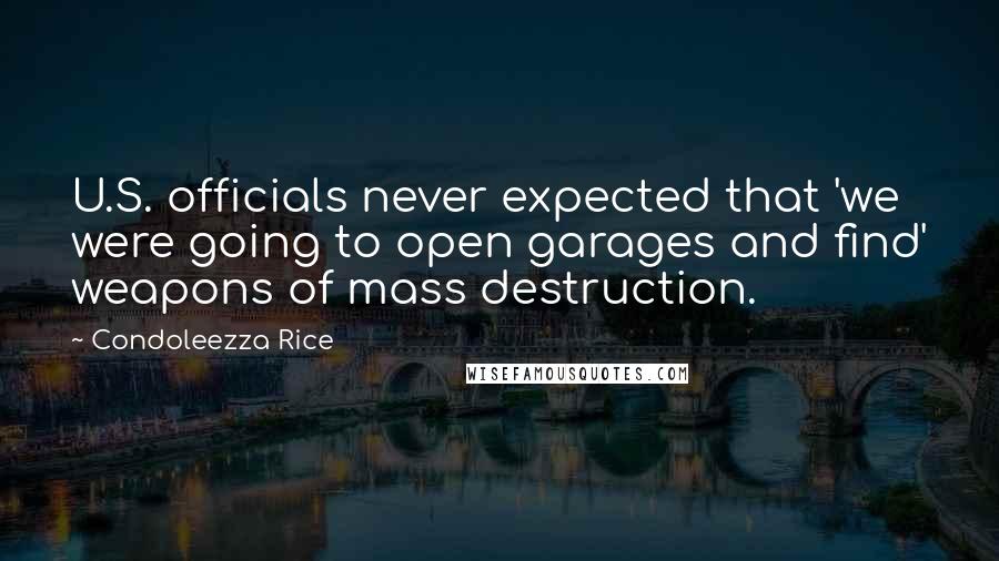 Condoleezza Rice Quotes: U.S. officials never expected that 'we were going to open garages and find' weapons of mass destruction.