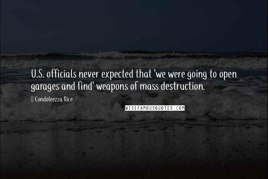 Condoleezza Rice Quotes: U.S. officials never expected that 'we were going to open garages and find' weapons of mass destruction.