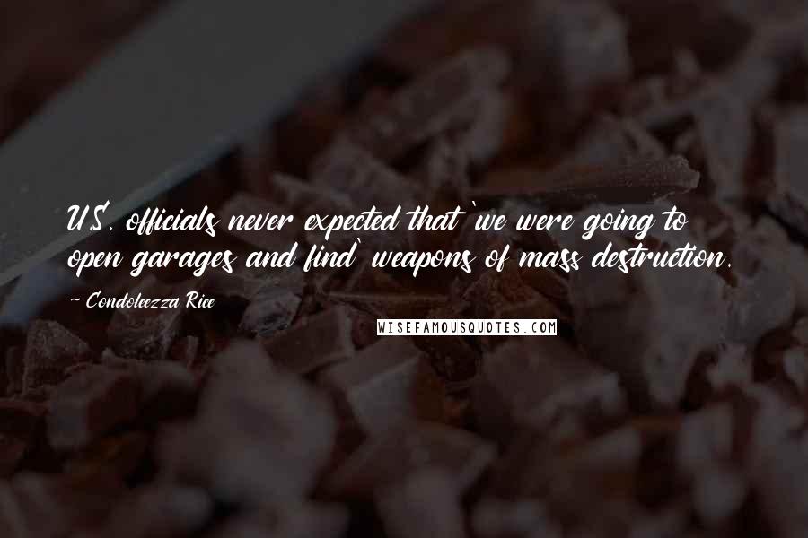 Condoleezza Rice Quotes: U.S. officials never expected that 'we were going to open garages and find' weapons of mass destruction.