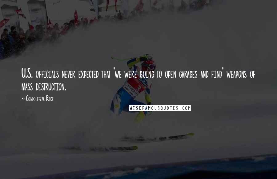 Condoleezza Rice Quotes: U.S. officials never expected that 'we were going to open garages and find' weapons of mass destruction.