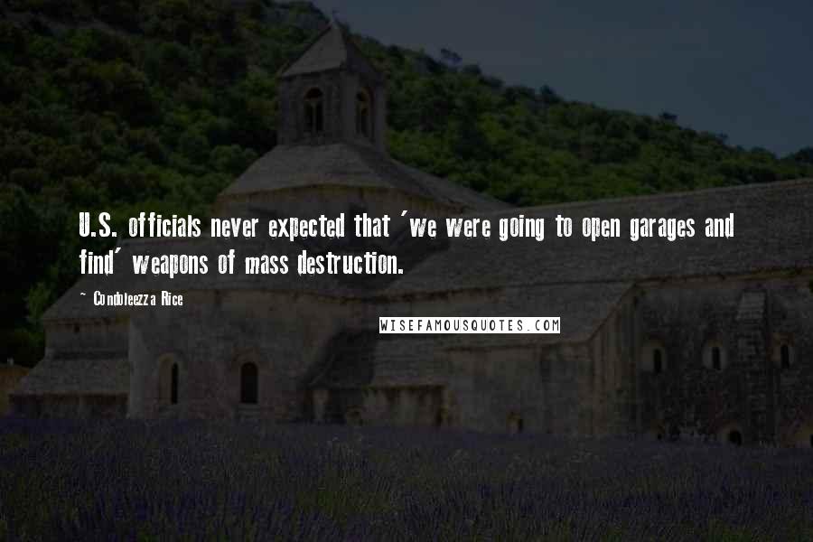 Condoleezza Rice Quotes: U.S. officials never expected that 'we were going to open garages and find' weapons of mass destruction.