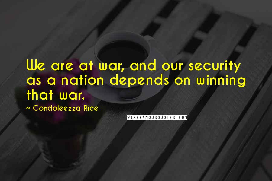 Condoleezza Rice Quotes: We are at war, and our security as a nation depends on winning that war.