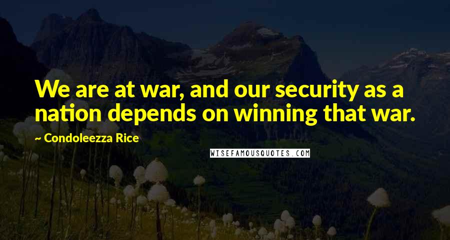 Condoleezza Rice Quotes: We are at war, and our security as a nation depends on winning that war.