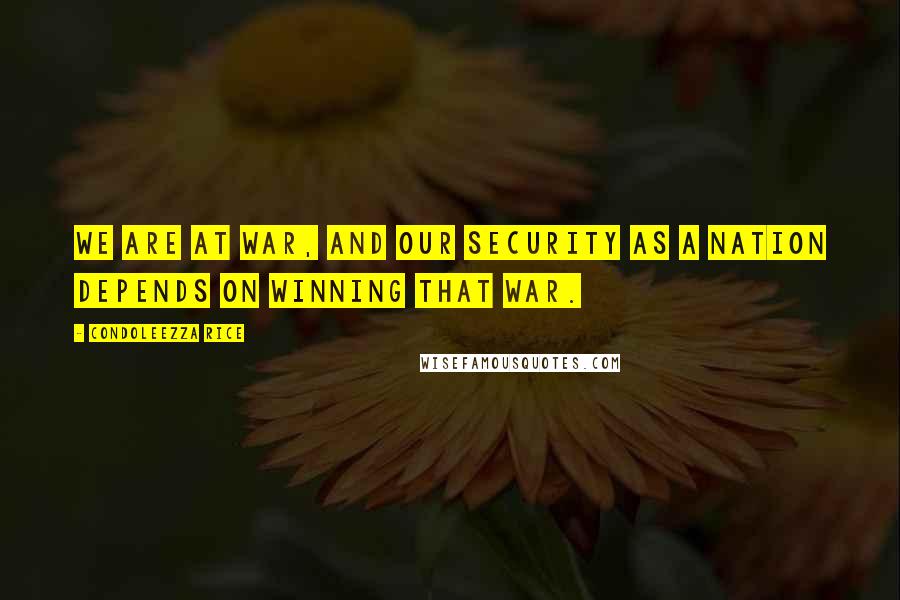 Condoleezza Rice Quotes: We are at war, and our security as a nation depends on winning that war.