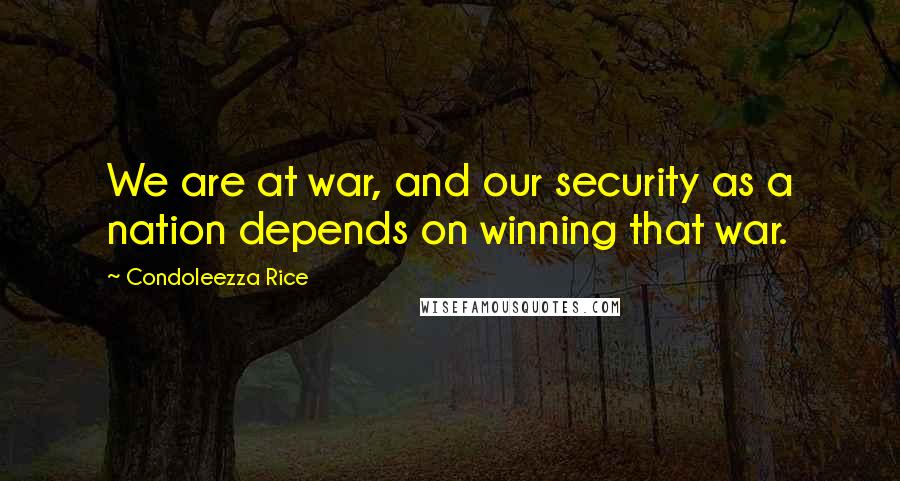 Condoleezza Rice Quotes: We are at war, and our security as a nation depends on winning that war.