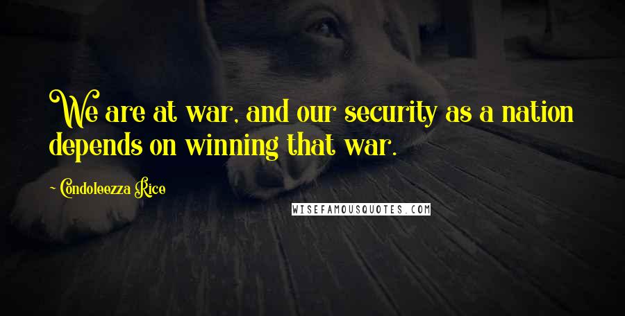 Condoleezza Rice Quotes: We are at war, and our security as a nation depends on winning that war.