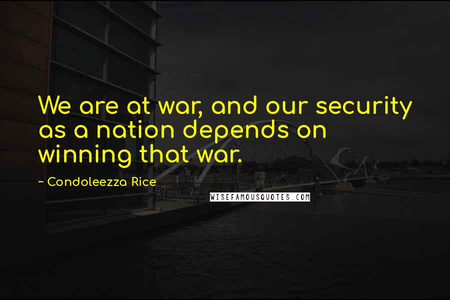 Condoleezza Rice Quotes: We are at war, and our security as a nation depends on winning that war.