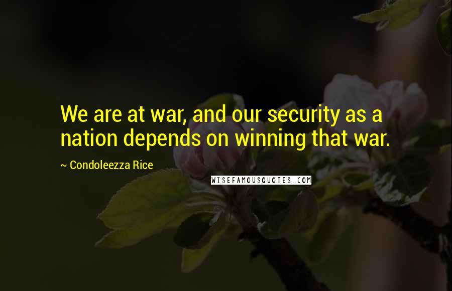 Condoleezza Rice Quotes: We are at war, and our security as a nation depends on winning that war.