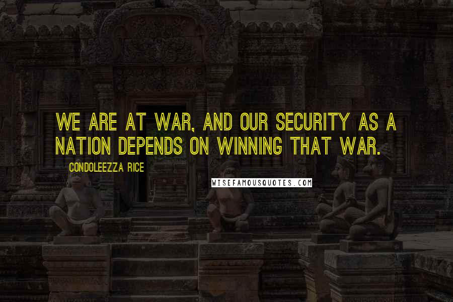 Condoleezza Rice Quotes: We are at war, and our security as a nation depends on winning that war.