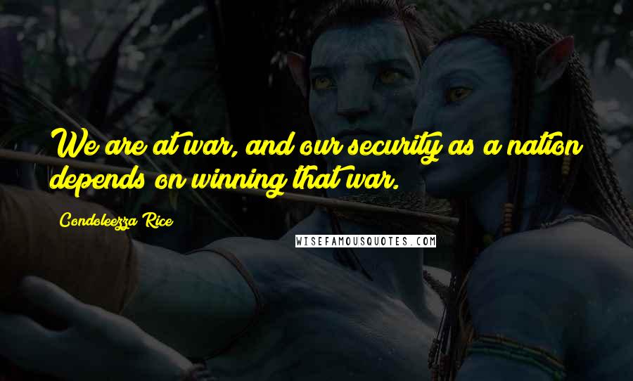 Condoleezza Rice Quotes: We are at war, and our security as a nation depends on winning that war.