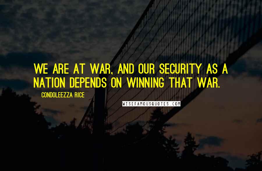 Condoleezza Rice Quotes: We are at war, and our security as a nation depends on winning that war.