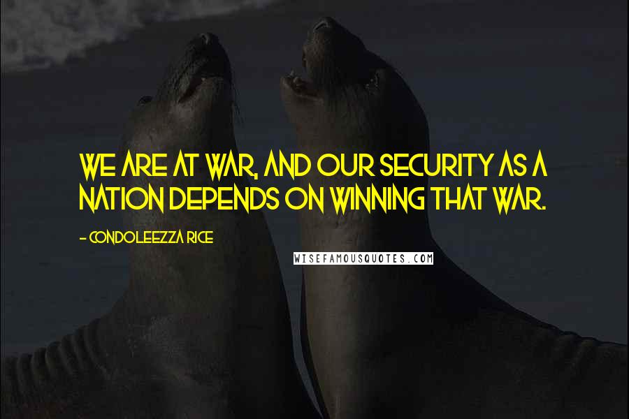 Condoleezza Rice Quotes: We are at war, and our security as a nation depends on winning that war.