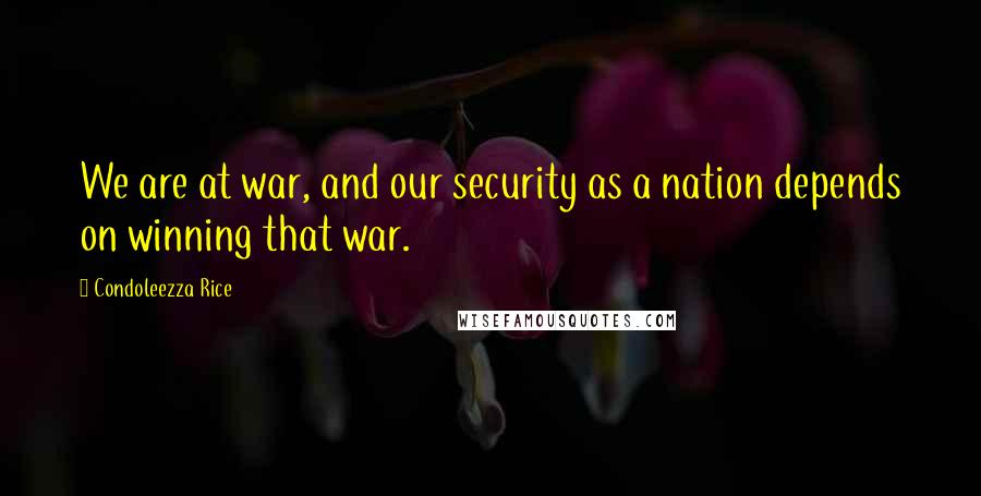 Condoleezza Rice Quotes: We are at war, and our security as a nation depends on winning that war.