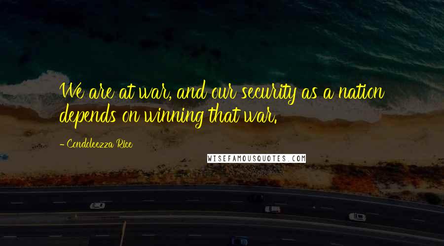 Condoleezza Rice Quotes: We are at war, and our security as a nation depends on winning that war.