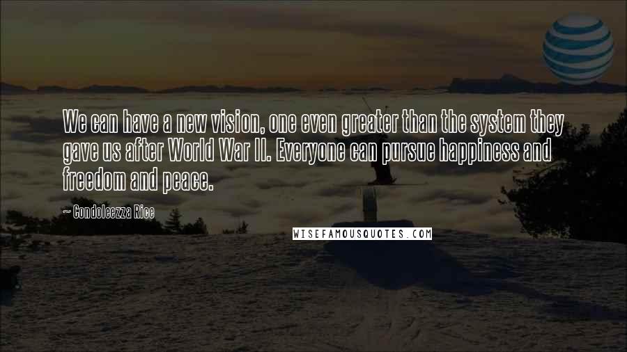 Condoleezza Rice Quotes: We can have a new vision, one even greater than the system they gave us after World War II. Everyone can pursue happiness and freedom and peace.