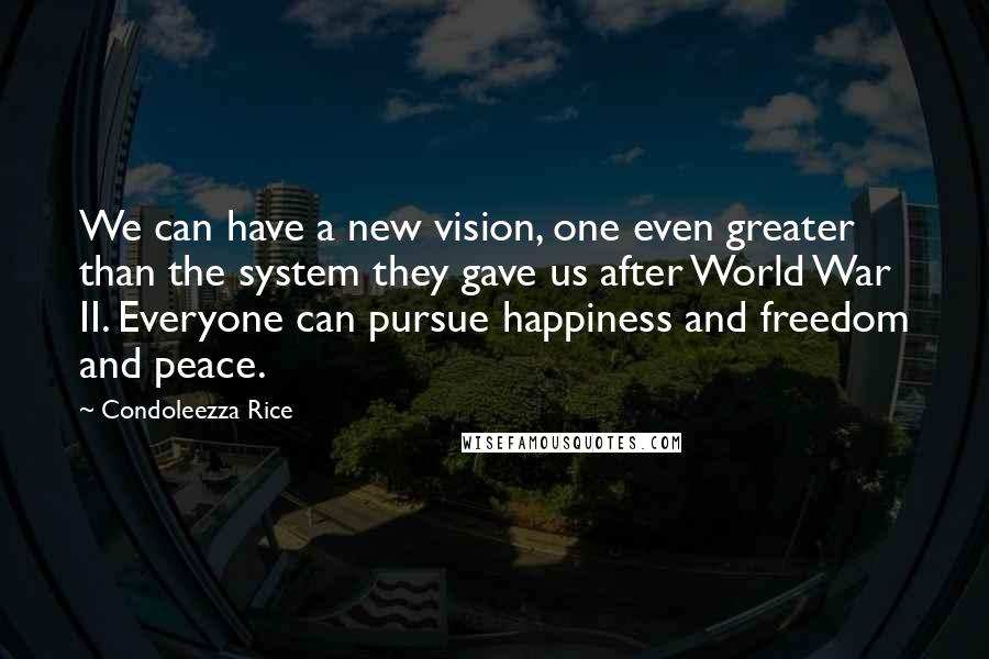 Condoleezza Rice Quotes: We can have a new vision, one even greater than the system they gave us after World War II. Everyone can pursue happiness and freedom and peace.