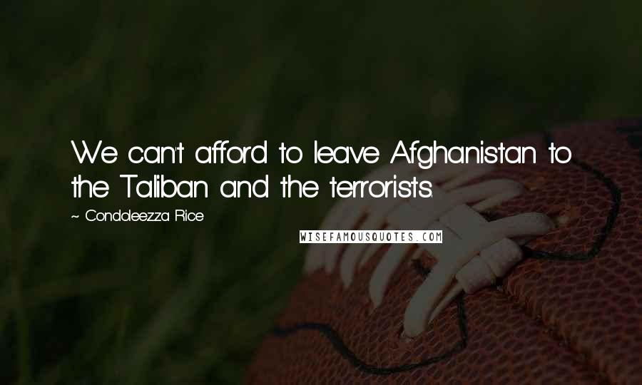 Condoleezza Rice Quotes: We can't afford to leave Afghanistan to the Taliban and the terrorists.