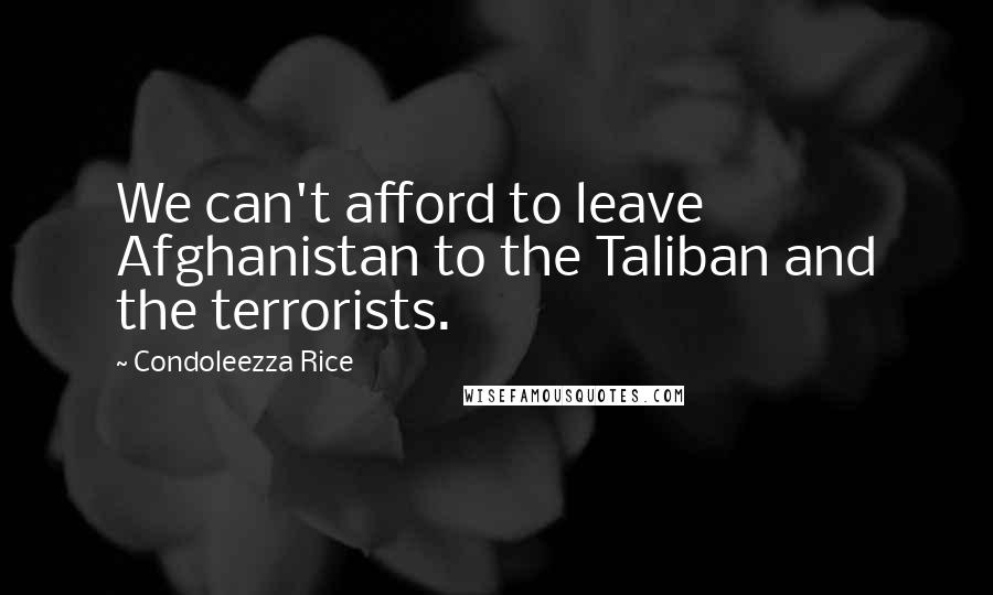 Condoleezza Rice Quotes: We can't afford to leave Afghanistan to the Taliban and the terrorists.