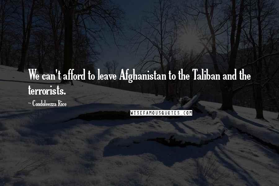 Condoleezza Rice Quotes: We can't afford to leave Afghanistan to the Taliban and the terrorists.