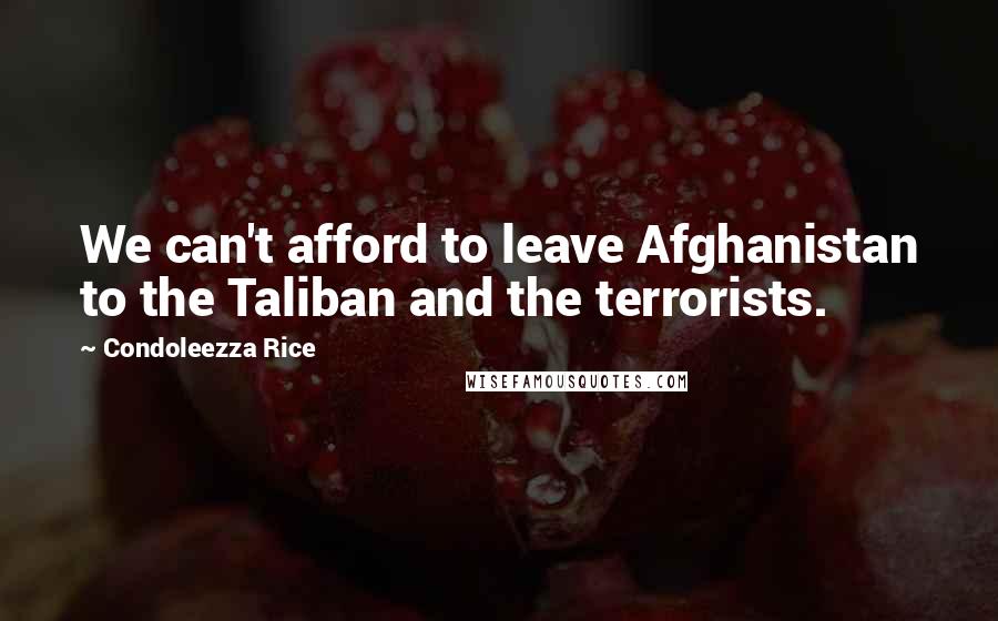 Condoleezza Rice Quotes: We can't afford to leave Afghanistan to the Taliban and the terrorists.
