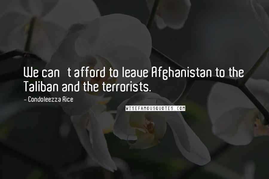 Condoleezza Rice Quotes: We can't afford to leave Afghanistan to the Taliban and the terrorists.