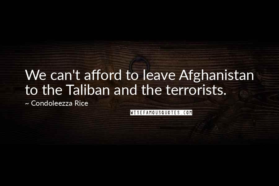 Condoleezza Rice Quotes: We can't afford to leave Afghanistan to the Taliban and the terrorists.