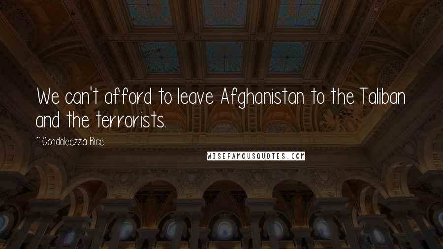 Condoleezza Rice Quotes: We can't afford to leave Afghanistan to the Taliban and the terrorists.