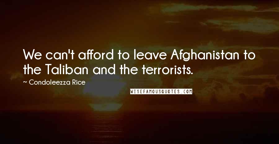 Condoleezza Rice Quotes: We can't afford to leave Afghanistan to the Taliban and the terrorists.