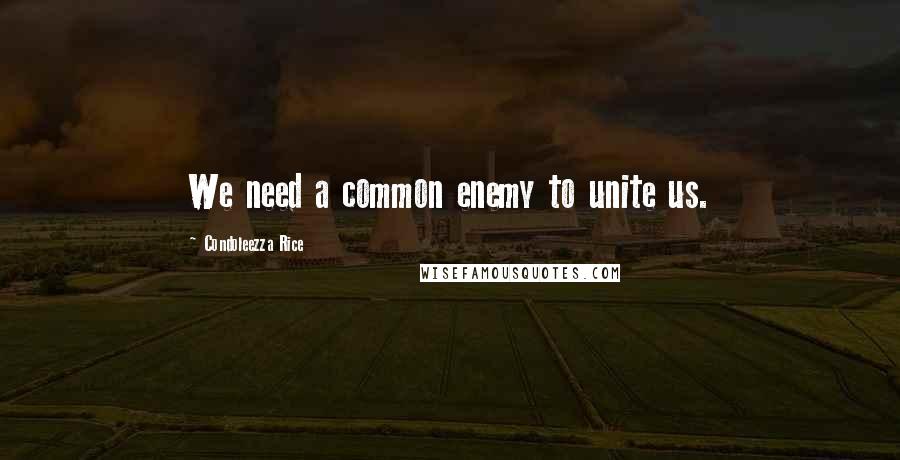 Condoleezza Rice Quotes: We need a common enemy to unite us.