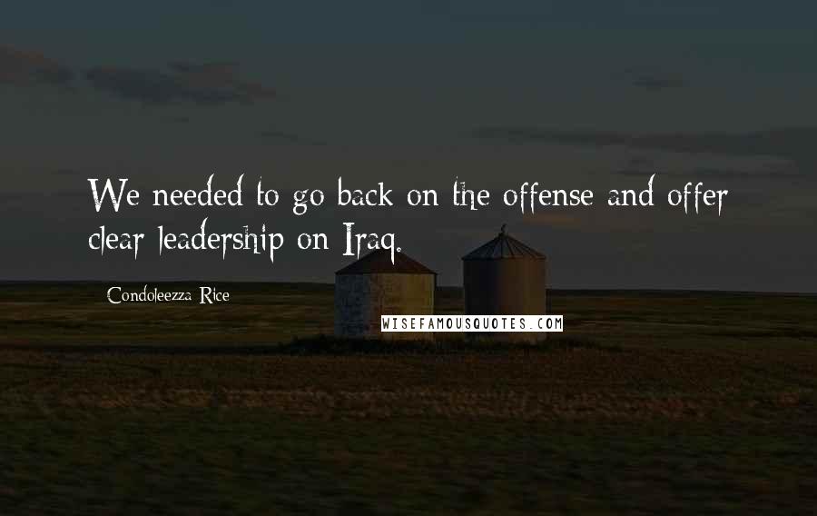 Condoleezza Rice Quotes: We needed to go back on the offense and offer clear leadership on Iraq.