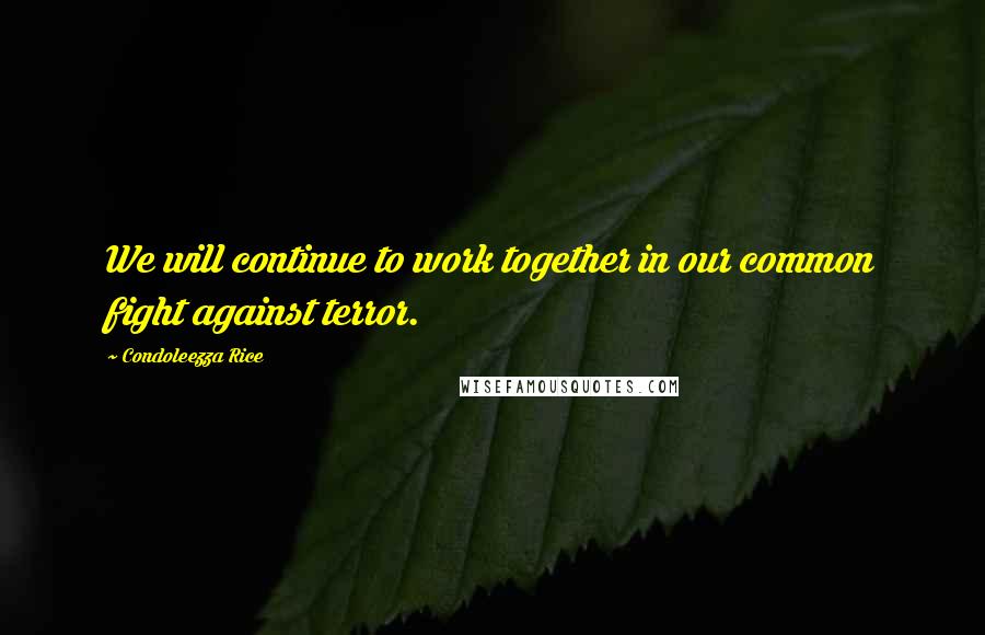 Condoleezza Rice Quotes: We will continue to work together in our common fight against terror.