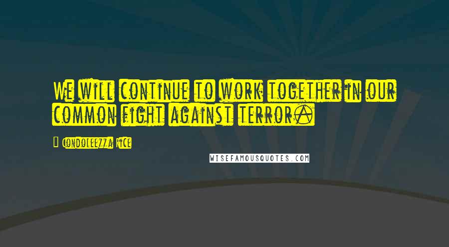 Condoleezza Rice Quotes: We will continue to work together in our common fight against terror.