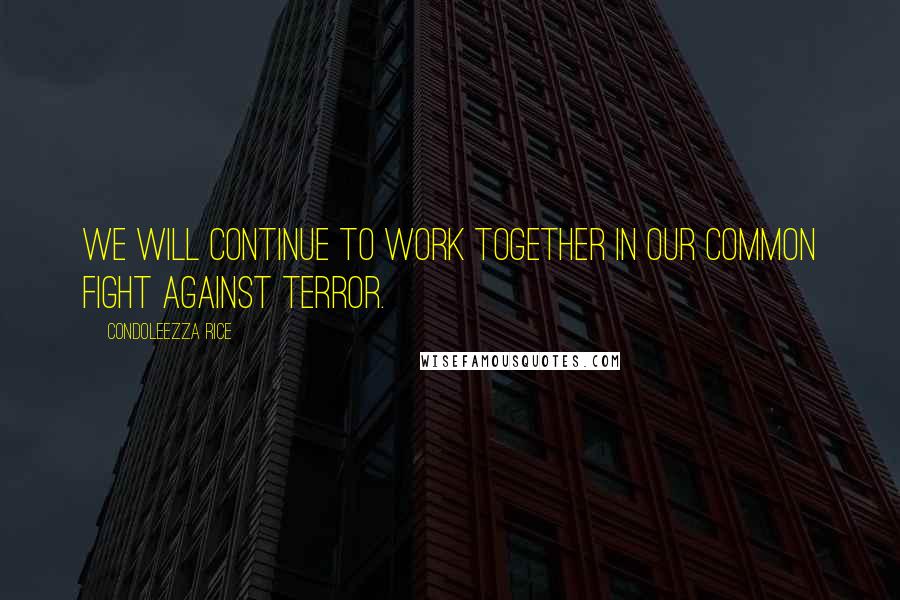 Condoleezza Rice Quotes: We will continue to work together in our common fight against terror.