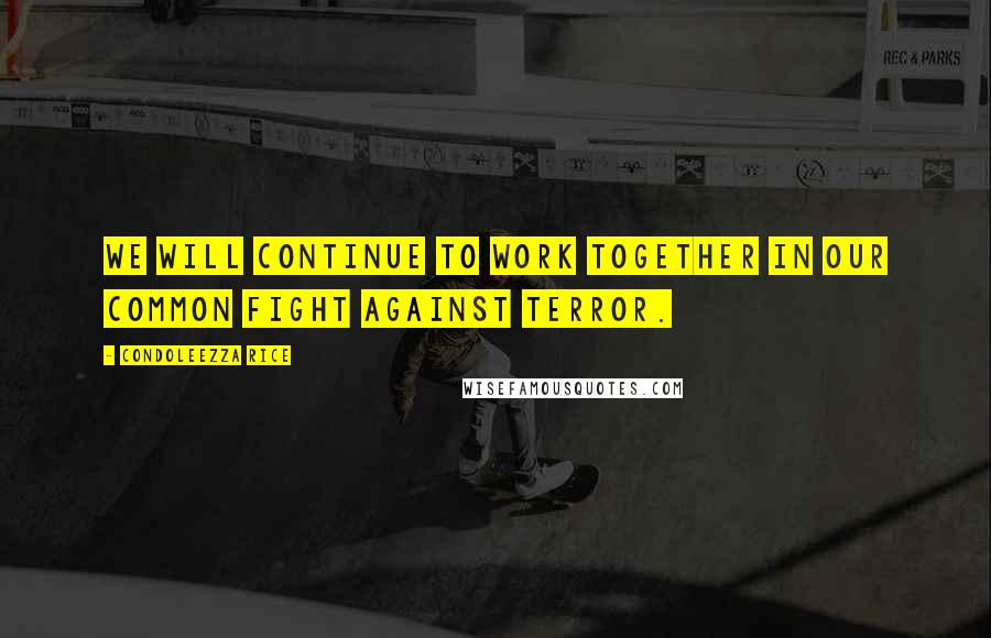 Condoleezza Rice Quotes: We will continue to work together in our common fight against terror.