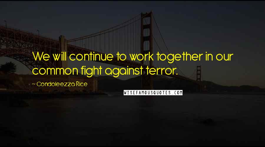Condoleezza Rice Quotes: We will continue to work together in our common fight against terror.