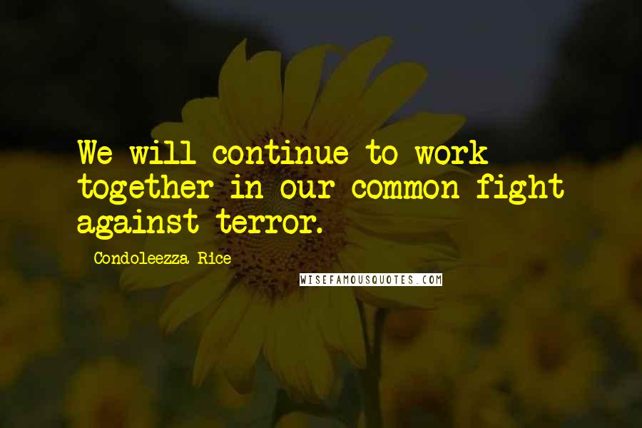 Condoleezza Rice Quotes: We will continue to work together in our common fight against terror.