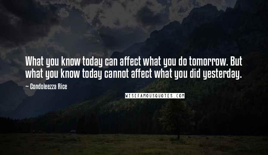 Condoleezza Rice Quotes: What you know today can affect what you do tomorrow. But what you know today cannot affect what you did yesterday.