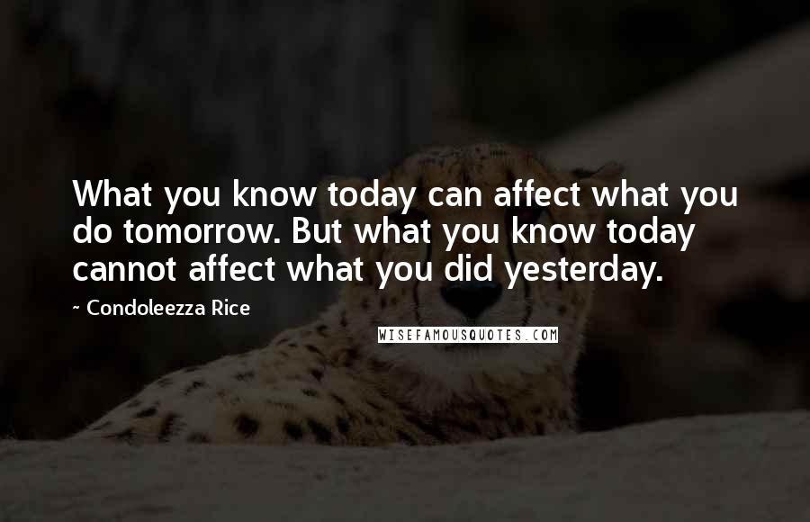 Condoleezza Rice Quotes: What you know today can affect what you do tomorrow. But what you know today cannot affect what you did yesterday.