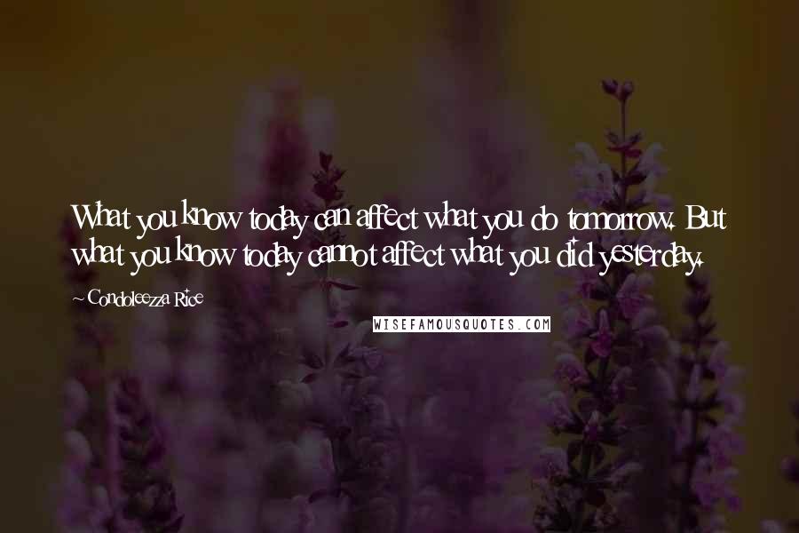 Condoleezza Rice Quotes: What you know today can affect what you do tomorrow. But what you know today cannot affect what you did yesterday.