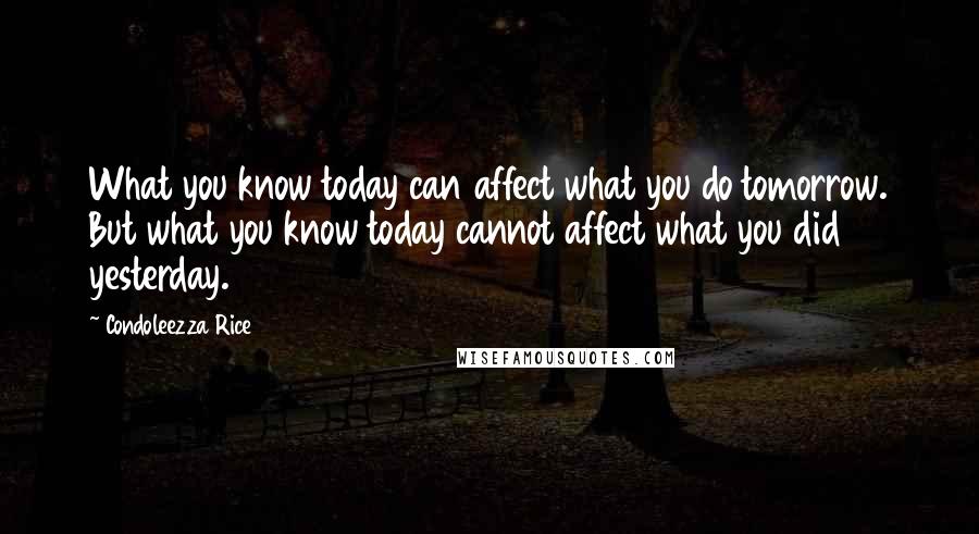 Condoleezza Rice Quotes: What you know today can affect what you do tomorrow. But what you know today cannot affect what you did yesterday.