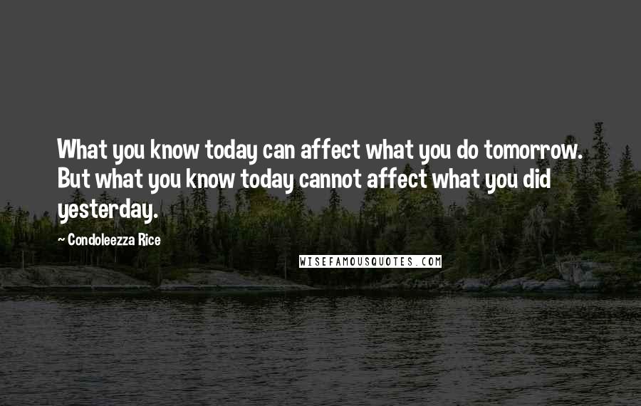 Condoleezza Rice Quotes: What you know today can affect what you do tomorrow. But what you know today cannot affect what you did yesterday.
