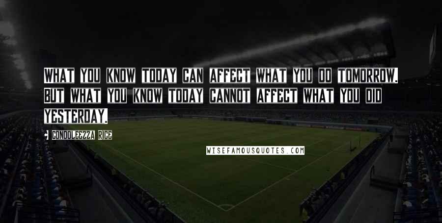 Condoleezza Rice Quotes: What you know today can affect what you do tomorrow. But what you know today cannot affect what you did yesterday.