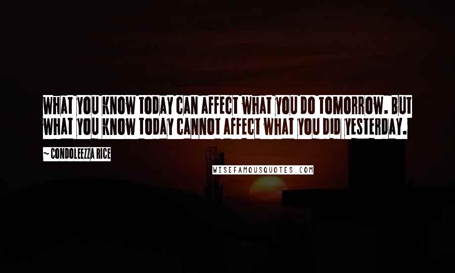 Condoleezza Rice Quotes: What you know today can affect what you do tomorrow. But what you know today cannot affect what you did yesterday.